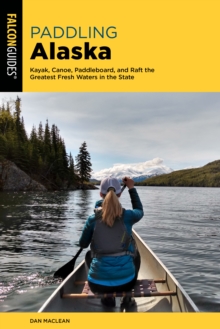 Paddling Alaska: Kayak, Canoe, Paddleboard, and Raft the Greatest Fresh Waters in the State