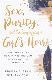 Image for Sex, Purity, and the Longings of a Girl's Heart: Discovering the Beauty and Freedom of God-Defined Sexuality
