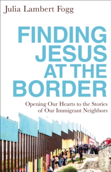 Image for Finding Jesus at the border: opening our hearts to the stories of our immigrant neighbors