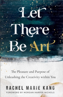 Image for Let There Be Art: The Pleasure and Purpose of Unleashing the Creativity Within You