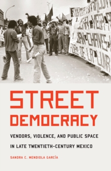 Image for Street Democracy: Vendors, Violence, and Public Space in Late Twentieth-Century Mexico