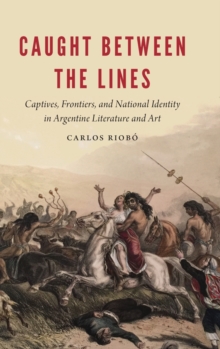 Image for Caught between the lines  : captives, frontiers, and national identity in Argentine literature and art