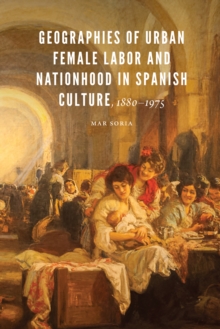 Image for Geographies of Urban Female Labor and Nationhood in Spanish Culture, 1880-1975