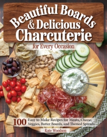 Beautiful Boards & Delicious Charcuterie for Every Occasion: 100 Easy to Make Recipes