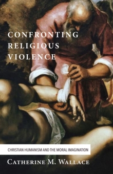 Image for Confronting Religious Violence: Christian Humanism and the Moral Imagination