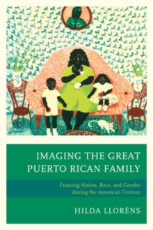 Image for Imaging The Great Puerto Rican Family : Framing Nation, Race, and Gender during the American Century