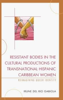 Image for Resistant Bodies in the Cultural Productions of Transnational Hispanic Caribbean Women : Reimagining Queer Identity