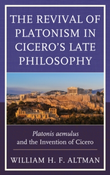 The Revival of Platonism in Cicero’s Late Philosophy: Platonis aemulus and the Invention of Cicero