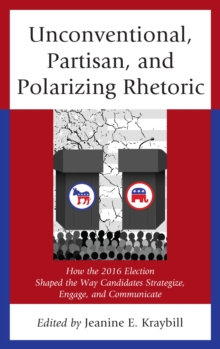 Image for Unconventional, partisan, and polarizing rhetoric: how the 2016 election shaped the way candidates strategize, engage, and communicate