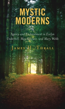 Image for Mystic moderns  : agency and enchantment in Evelyn Underhill, May Sinclair, and Mary Webb