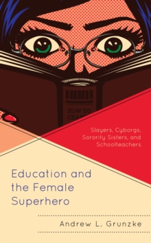 Image for Education and the Female Superhero: Slayers, Cyborgs, Sorority Sisters, and Schoolteachers