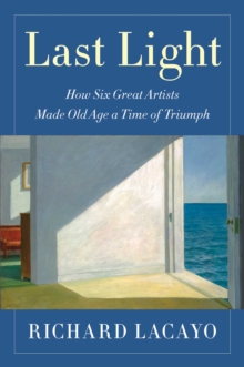 Image for Last Light: How Six Great Artists Made Old Age a Time of Triumph