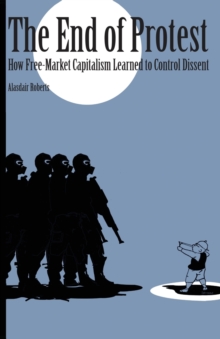 Image for The End of Protest : How Free-Market Capitalism Learned to Control Dissent
