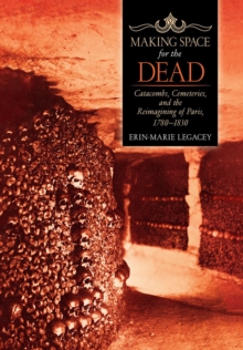 Image for Making Space for the Dead : Catacombs, Cemeteries, and the Reimagining of Paris, 1780–1830