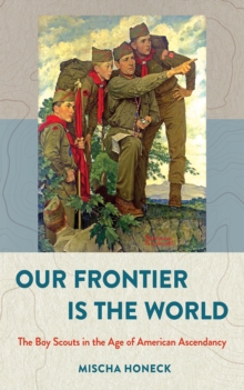 Image for Our frontier is the world: the Boy Scouts in the age of American ascendancy