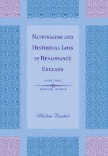 Image for Nationalism and historical loss in Renaissance England: Foxe, Dee, Spenser, Milton