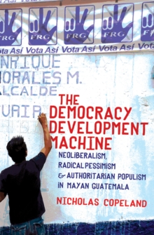 Image for The Democracy Development Machine : Neoliberalism, Radical Pessimism, and Authoritarian Populism in Mayan Guatemala