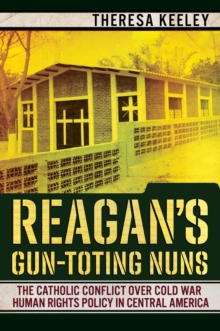 Image for Reagan's gun-toting nuns: the Catholic conflict over Cold War human rights policy in Central America