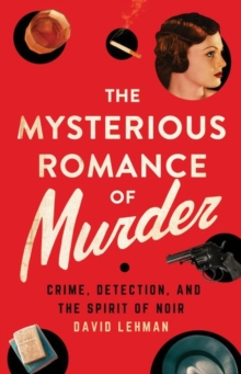 The Mysterious Romance of Murder: Crime, Detection, and the Spirit of Noir