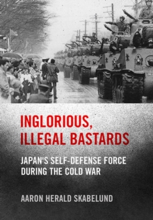 Image for Inglorious, Illegal Bastards: Japan's Self-Defense Force During the Cold War