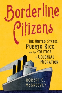 Image for Borderline citizens  : the United States, Puerto Rico, and the politics of colonial migration
