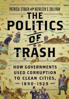 Image for The Politics of Trash: How Governments Used Corruption to Clean Cities, 1890-1929