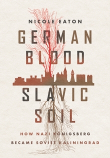 German Blood, Slavic Soil: How Nazi Konigsberg Became Soviet Kaliningrad