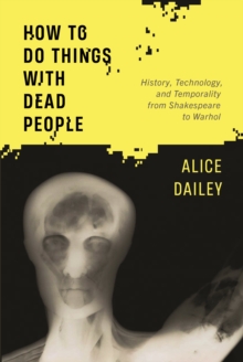 Image for How to do things with dead people  : history, technology, and temporality from Shakespeare to Warhol