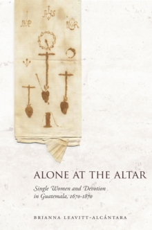 Image for Alone at the altar  : single women and devotion in Guatemala, 1670-1870