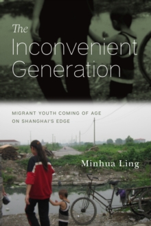 The Inconvenient Generation: Migrant Youth Coming of Age on Shanghai’s Edge