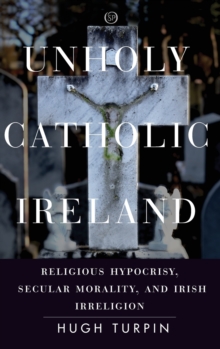 Image for Unholy Catholic Ireland : Religious Hypocrisy, Secular Morality, and Irish Irreligion