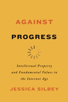 Against Progress: Intellectual Property and Fundamental Values in the Internet Age