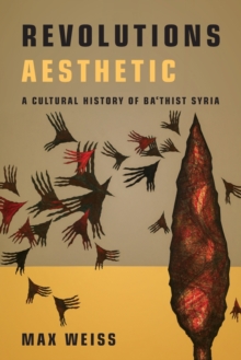 Revolutions Aesthetic: A Cultural History of Ba’thist Syria