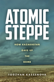 Atomic Steppe: How Kazakhstan Gave Up the Bomb