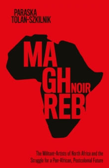 Image for Maghreb noir  : the militant-artists of North Africa and the struggle for a Pan-African, postcolonial future
