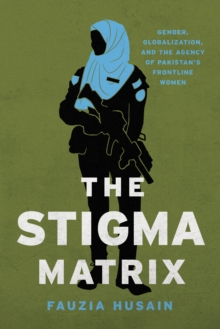 Image for The Stigma Matrix: Gender, Globalization, and the Agency of Pakistan's Frontline Women