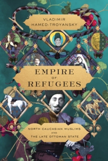 Image for Empire of Refugees: North Caucasian Muslims and the Late Ottoman State