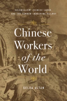 Image for Chinese workers of the world  : colonialism, Chinese labor, and the Yunnan-Indochina railway