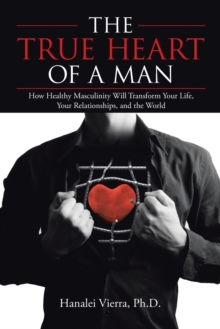 Image for The TRUE HEART of a MAN : How Healthy Masculinity Will Transform Your Life, Your Relationships, and the World