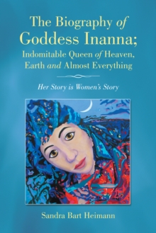 Image for Biography of Goddess Inanna; Indomitable Queen of Heaven, Earth and Almost Everything: Her Story Is Women'S Story