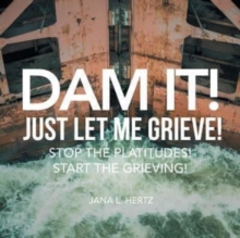 Image for Dam It! Just Let Me Grieve! : Stop the Platitudes! Start the Grieving!