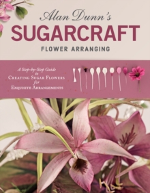 Alan Dunn’s Sugarcraft Flower Arranging: A Step-by-Step Guide to Creating Sugar Flowers for Exquisite Arrangements