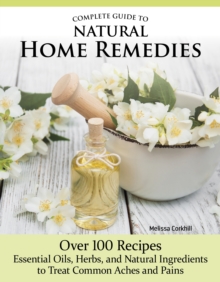 Image for Complete Guide to Natural Home Remedies : Over 100 Recipes—Essential Oils, Herbs, and Natural Ingredients to Treat Common Aches and Pains