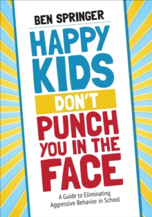 Happy Kids Don’t Punch You in the Face: A Guide to Eliminating Aggressive Behavior in School