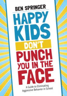 Image for Happy kids don't punch you in the face: a guide to eliminating aggressive behavior in school