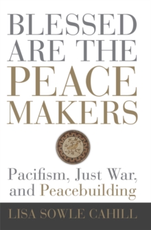 Image for Blessed are the peacemakers: pacifism, just war, and peacebuilding