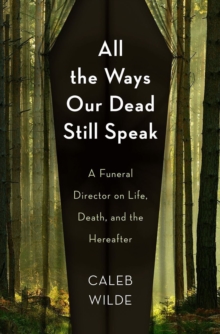 All the Ways Our Dead Still Speak: A Funeral Director on Life, Death, and the Hereafter