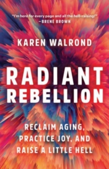 Radiant Rebellion: Reclaim Aging, Practice Joy, and Raise a Little Hell