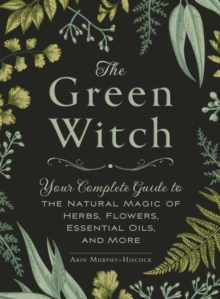 Image for The green witch  : your complete guide to the natural magic of herbs, flowers, essential oils, and more