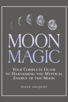 Moon Magic: Your Complete Guide to Harnessing the Mystical Energy of the Moon